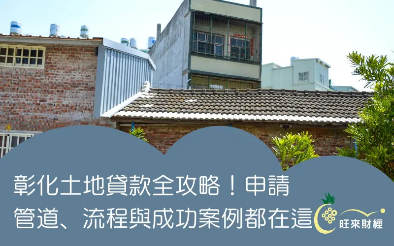 彰化土地貸款全攻略!申請管道、流程與成功案例都在這-旺來財經