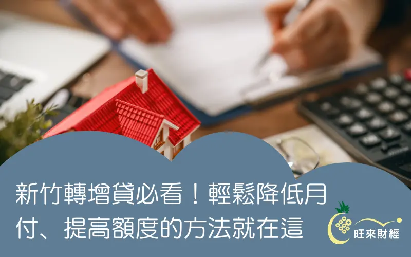 新竹轉增貸必看！輕鬆降低月付、提高額度的方法就在這－旺來財經
